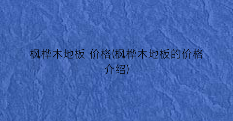 “枫桦木地板 价格(枫桦木地板的价格介绍)